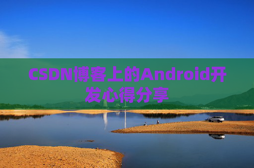 CSDN博客上的Android开发心得分享